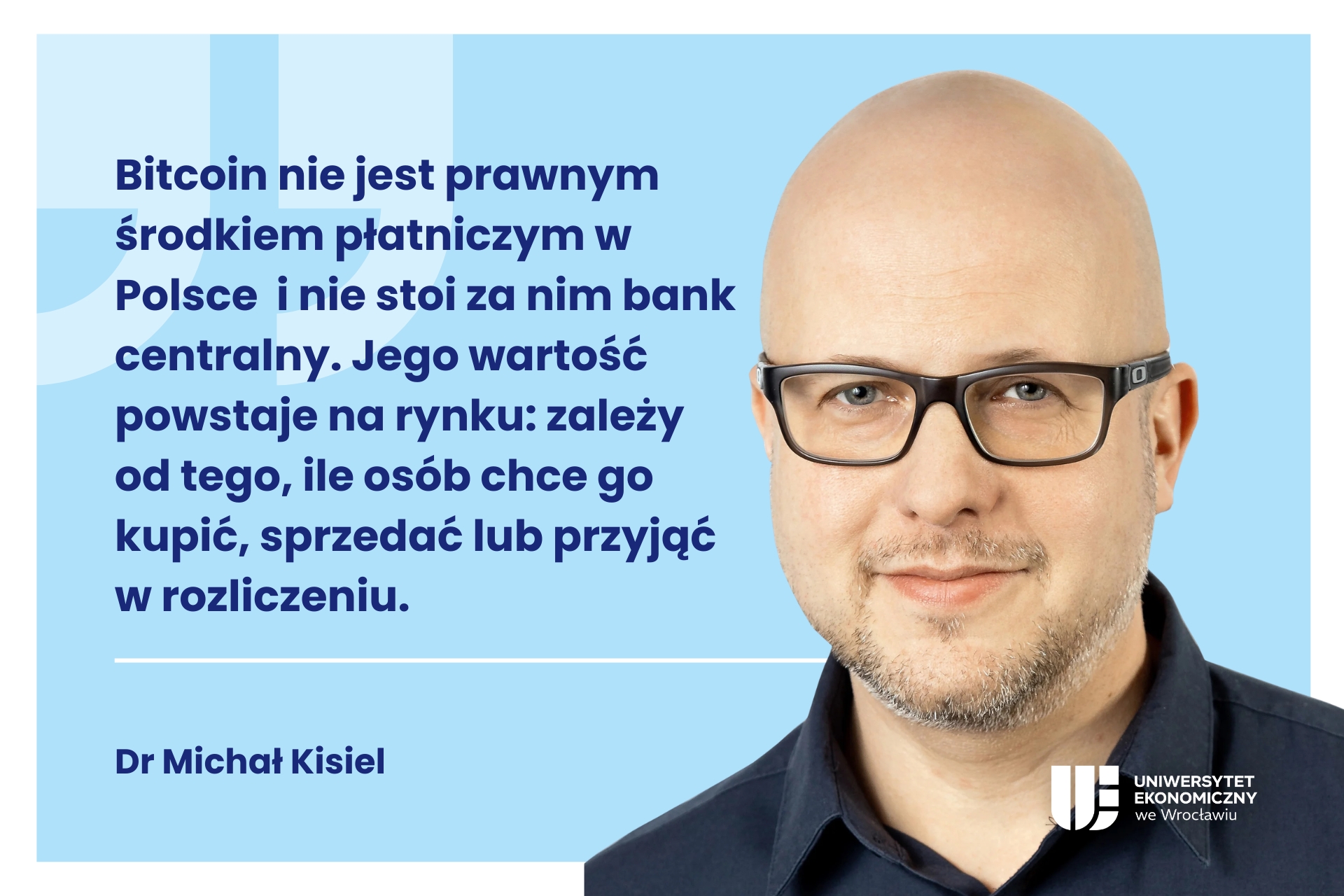 Grafika dekoracyjna. Z lewej strony cytat: "Bitcoin nie jest prawnym środkiem płatniczym w Polsce i nie stoi za nim bank centralny. Jego wartość powstaje na rynku: zależy od tego, ile osób chce go kupić, sprzedać lub przyjąć w rozliczeniu." oraz podpis Dr Michał Kisiel. Po prawej stronie zdjęcie Michała Kisiela oraz logo UEW