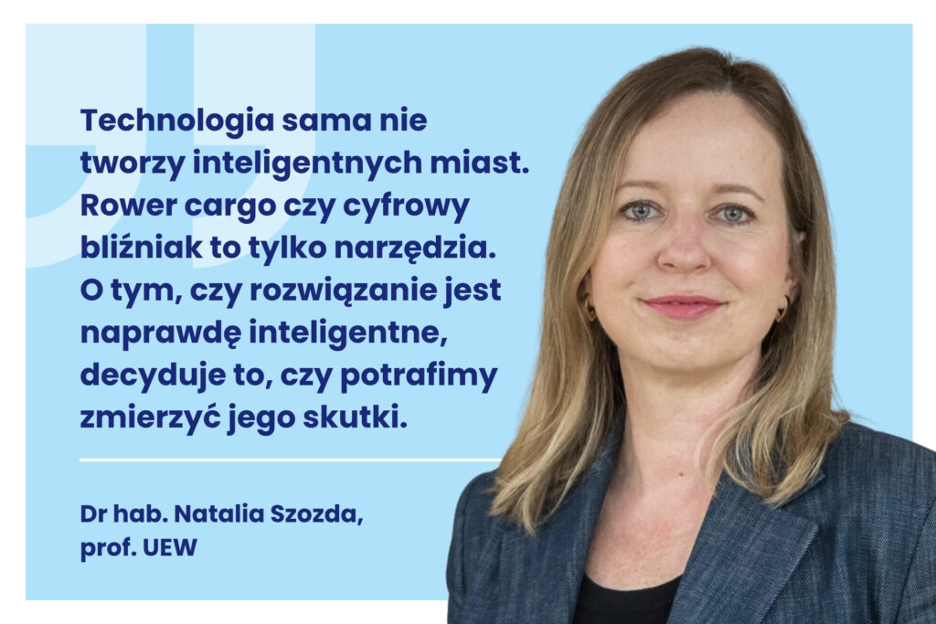 Obrazek dekoracyjny. Po prawej stronie zdjęcie Natalii Szozdy. Po lewej stronie cytat z artykułu: Technologia sama nie tworzy inteligentnych miast. Rower cargo czy cyfrowy bliźniak to tylko narzędzia. O tym, czy rozwiązanie jest naprawdę inteligentne, decyduje to, czy potrafimy zmierzyć jego skutki. Dr hab. Natalia, Szozda, prof. UEW.